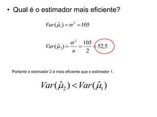 • Qual é o estimador mais eficiente?

                    Var (  1)   2  105
                          ˆ


                                  2 105
                    Var (  2) 
                          ˆ              52,5
                                 n    2


 Portanto o estimador 2 é mais eficiente que o estimador 1.


                 Var (2 )  Var (1 )
                      ˆ           ˆ
 