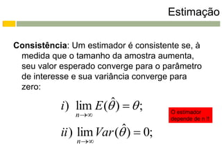 Estimação

Consistência: Um estimador é consistente se, à
 medida que o tamanho da amostra aumenta,
 seu valor esperado converge para o parâmetro
 de interesse e sua variância converge para
 zero:
                       ˆ
           i ) lim E ( )   ;
               n                    O estimador
                                      depende de n !!

                          ˆ
           ii ) lim Var ( )  0;
               n 
 
