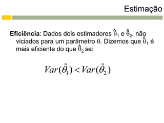 Estimação

Eficiência: Dados dois estimadores ^ 1 e 2, não
                                    ^
  viciados para um parâmetro . Dizemos que ^ 1 é
                                               
  mais eficiente do que ^ 2 se:
                        

                 ˆ           ˆ
           Var (1 )  Var ( 2 )
 