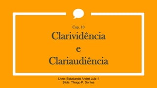 Cap. 10
Clarividência
e
Clariaudiência
Livro: Estudando André Luiz 1
Slide: Thiago P. Santos
 