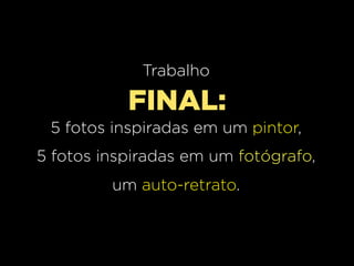 Trabalho

           FINAL:
 5 fotos inspiradas em um pintor,
5 fotos inspiradas em um fotógrafo,
         um auto-retrato.
 