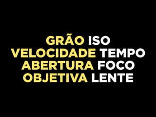 GRÃO ISO
VELOCIDADE TEMPO
 ABERTURA FOCO
 OBJETIVA LENTE
 