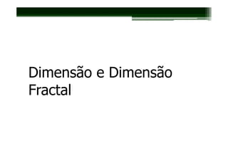 Dimensão e Dimensão
Fractal
 