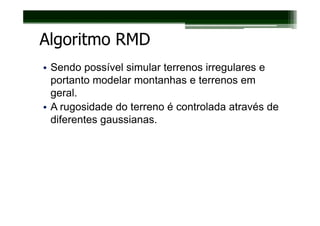 Algoritmo RMD
• Sendo possível simular terrenos irregulares e
  portanto modelar montanhas e terrenos em
  geral.
• A rugosidade do terreno é controlada através de
  diferentes gaussianas.
 