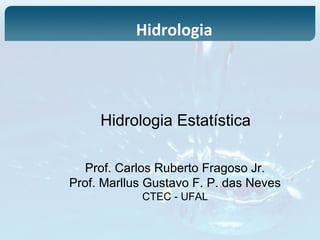 Hidrologia Estatística
Prof. Carlos Ruberto Fragoso Jr.
Prof. Marllus Gustavo F. P. das Neves
CTEC - UFAL
Hidrologia
 