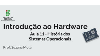 Prof. Suzana Mota
Introdução ao Hardware
Aula 11 - História dos
Sistemas Operacionais
 