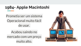 1984- Apple Macintoshi
Prometia ser um sistema
Operacional muito fácil
de usar.
Acabou saindo no
mercado com um preço
muito alto.
 