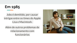 Em 1985
Jobs é demitido, por causar
intrigas entre os times do Apple
Lisa e Macintosh.
Além de outros problemas de
relacionamento com
funcionários
 
