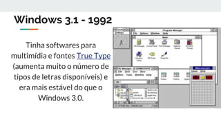 Windows 3.1 - 1992
Tinha softwares para
multimídia e fontes True Type
(aumenta muito o número de
tipos de letras disponíveis) e
era mais estável do que o
Windows 3.0.
 