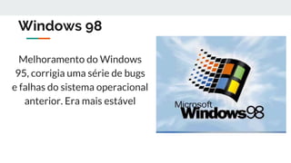 Windows 98
Melhoramento do Windows
95, corrigia uma série de bugs
e falhas do sistema operacional
anterior. Era mais estável
 