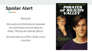 Spoiler Alert
Atenção!
Esta aula será fortemente baseada
em elementos encontrados no
filme: “Piratas do Vale do Silício”.
Se você não viu o filme ainda, corra
e assista!!
 