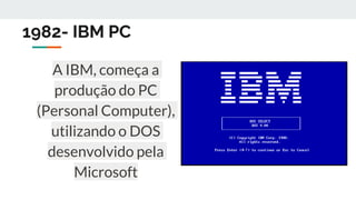 1982- IBM PC
A IBM, começa a
produção do PC
(Personal Computer),
utilizando o DOS
desenvolvido pela
Microsoft
 