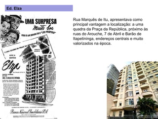 Rua Marquês de Itu, apresentava como principal vantagem a localização: a uma quadra da Praça da República, próximo às ruas do Arouche, 7 de Abril e Barão de Itapetininga, endereços centrais e muito valorizados na época. Ed. Elza 