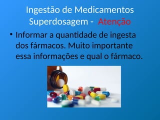Ingestão de Medicamentos
Superdosagem - Atenção
• Informar a quantidade de ingesta
dos fármacos. Muito importante
essa informações e qual o fármaco.
 