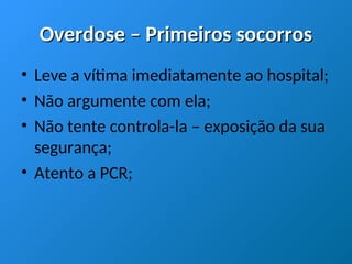 Overdose – Primeiros socorros
Overdose – Primeiros socorros
• Leve a vítima imediatamente ao hospital;
• Não argumente com ela;
• Não tente controla-la – exposição da sua
segurança;
• Atento a PCR;
 