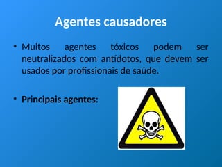 Agentes causadores
• Muitos agentes tóxicos podem ser
neutralizados com antídotos, que devem ser
usados por profissionais de saúde.
• Principais agentes:
 