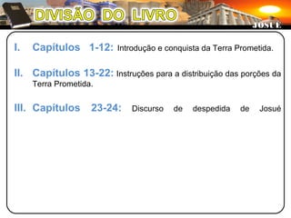 I. Capítulos 1-12: Introdução e conquista da Terra Prometida.
II. Capítulos 13-22: Instruções para a distribuição das porções da
Terra Prometida.
III. Capítulos 23-24: Discurso de despedida de Josué
JOSUÉJOSUÉ
 