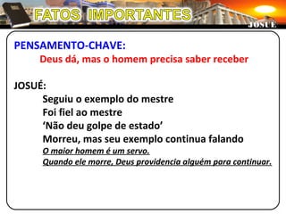 PENSAMENTO-CHAVE:
Deus dá, mas o homem precisa saber receber
JOSUÉ:
Seguiu o exemplo do mestre
Foi fiel ao mestre
‘Não deu golpe de estado’
Morreu, mas seu exemplo continua falando
O maior homem é um servo.
Quando ele morre, Deus providencia alguém para continuar.
JOSUÉJOSUÉ
 