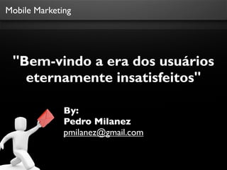 Mobile Marketing




 "Bem-vindo a era dos usuários
   eternamente insatisfeitos"

              By:
              Pedro Milanez
              pmilanez@gmail.com
 