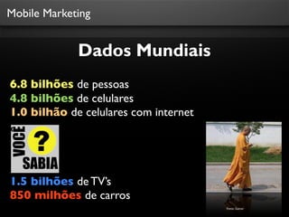 Mobile Marketing


             Dados Mundiais
6.8 bilhões de pessoas
4.8 bilhões de celulares
1.0 bilhão de celulares com internet




1.5 bilhões de TV’s
850 milhões de carros
                                       Fonte: Gatner
 