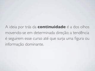 A ideia por trás da continuidade é a dos olhos
movendo-se em determinada direção; a tendência
é seguirem esse curso até que surja uma ﬁgura ou
informação dominante.
 