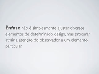 Ênfase não é simplesmente ajustar diversos
elementos de determinado design, mas procurar
atrair a atenção do observador a um elemento
particular.
 