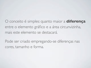 O conceito é simples: quanto maior a diferença
entre o elemento gráﬁco e a área circunvizinha,
mais este elemento se destacará.

Pode ser criado empregando-se diferenças nas
cores, tamanho e forma.
 