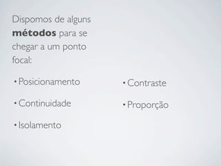 Dispomos de alguns
métodos para se
chegar a um ponto
focal:

• Posicionamento     • Contraste

• Continuidade       • Proporção

• Isolamento
 