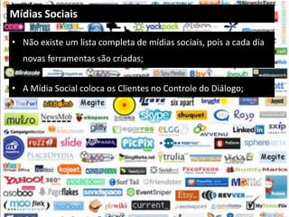Mídias Sociais

• Não existe um lista completa de mídias sociais, pois a cada dia
  novas ferramentas são criadas;


• A Mídia Social coloca os Clientes no Controle do Diálogo;
 