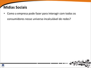 Mídias Sociais
• Como a empresa pode fazer para interagir com todos os
  consumidores nesse universo incalculável de redes?
 
