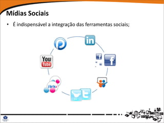 Mídias Sociais
• É indispensável a integração das ferramentas sociais;
 