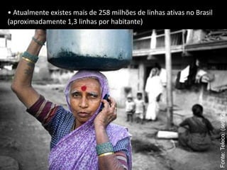 • Atualmente existes mais de 258 milhões de linhas ativas no Brasil
(aproximadamente 1,3 linhas por habitante)




                                                                      Fonte: Teleco. (set/12)
 