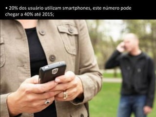 • 20% dos usuário utilizam smartphones, este número pode
chegar a 40% até 2015;
 
