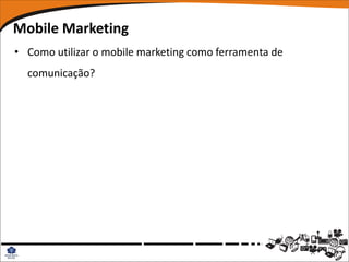 Mobile Marketing
• Como utilizar o mobile marketing como ferramenta de
  comunicação?
 