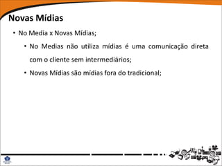 Novas Mídias
• No Media x Novas Mídias;
   • No Medias não utiliza mídias é uma comunicação direta
     com o cliente sem intermediários;
   • Novas Mídias são mídias fora do tradicional;
 