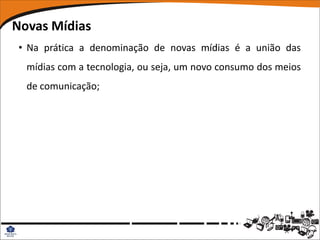 Novas Mídias
• Na prática a denominação de novas mídias é a união das
  mídias com a tecnologia, ou seja, um novo consumo dos meios
  de comunicação;
 