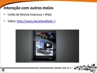 Interação com outros meios
• União de Revista Impressa + IPad;

• Vídeo: http://youtu.be/wSsvdHwk--I
 