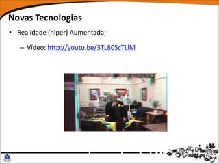 Novas Tecnologias
• Realidade (hiper) Aumentada;

   – Vídeo: http://youtu.be/3TL80ScTLlM
 
