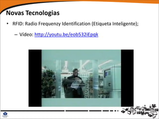 Novas Tecnologias
• RFID: Radio Frequenzy Identification (Etiqueta Inteligente);

   – Vídeo: http://youtu.be/eob532iEpqk
 