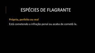 ESPÉCIES DE FLAGRANTE
Próprio, perfeito ou real
Está cometendo a infração penal ou acaba de cometê-la.
 