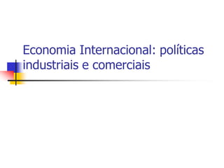 Economia Internacional: políticas
industriais e comerciais
 