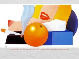 Tom Wesselmann. 1968. Óleo sobre tela, 252,7 x 506,7 x 122 cm. Wallraf-Richartz Museum. Colonia. Alemania.
 