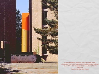 Claes Oldenburg. Lipstick. Cor-Ten steel, steel,
aluminum, cast resin; painted with polyurethane enamel.
   (7.2 x 7.6 x 3.3 m) base. (10.1 x 11.38 x 17.1 m)
                        1969-74.
               Yale University, New Haven
 