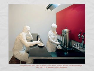 George Segal.The Diner, 1964-66. Plaster, wood, chrome, Formica, Masonite, and ﬂuorescent light,
                       102 x 108 x 87 in. Walker Art Center, Minneapolis.
 