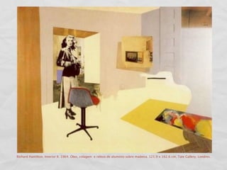 Richard Hamilton. Interior II. 1964. Óleo, colagem e relevo de aluminio sobre madeira. 121.9 x 162.6 cm. Tate Gallery. Londres.
 
