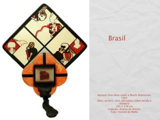 Brasil




Antonio Dias.Nota sobre a Morte Imprevista,
                       1965
Óleo, acrílico, vinil, plexiglass sobre tecido e
                     madeira
                 195 x 176 cm
         Coleção: Acervo do Artista
            Foto: Vicente de Mello
 