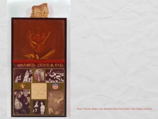 Peter Thomas Blake. The Masked Zebra Kid (1965) Tate Galley, Londres.
 