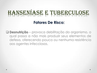 Fatores De Risco:
 Desnutrição – provoca debilitação do organismo, o
qual passa a não mais produzir seus elementos de
defesa, oferecendo pouca ou nenhuma resistência
aos agentes infecciosos.
 
