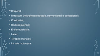 Corporal:
• Ultrassom (micro/macro focado, convencional e cavitacional);
• Criolipólise;
• Radiofrequência;
• Endermoterapia;
• Laser;
• Terapias manuais;
• Intradermoterapia.
 