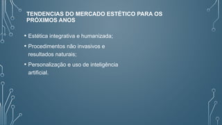 TENDENCIAS DO MERCADO ESTÉTICO PARA OS
PRÓXIMOS ANOS
• Estética integrativa e humanizada;
• Procedimentos não invasivos e
resultados naturais;
• Personalização e uso de inteligência
artificial.
 